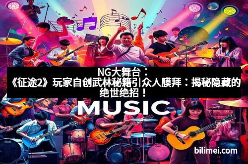 NG大舞台:《征途2》玩家自创武林秘籍引众人膜拜:揭秘隐藏的绝世绝招! NG大舞台:《征途2》玩家自创武林秘籍引众人膜拜:揭秘隐藏的绝世绝招!